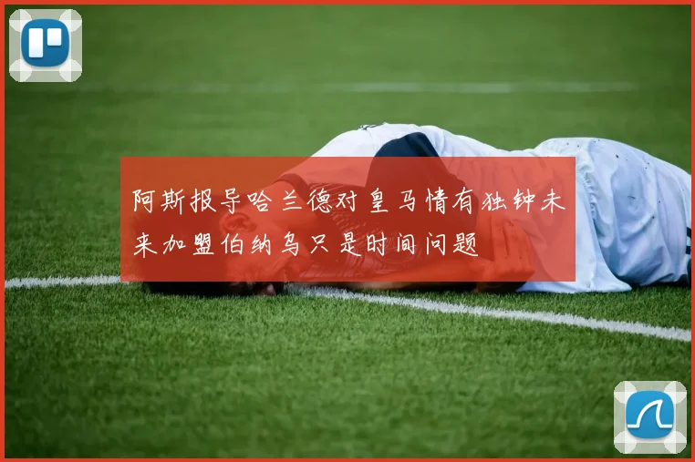 阿斯报导哈兰德对皇马情有独钟未来加盟伯纳乌只是时间问题