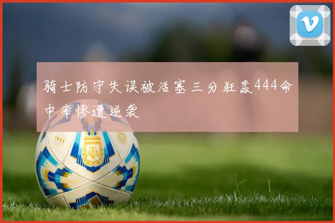 骑士防守失误被活塞三分狂轰444命中率惨遭逆袭