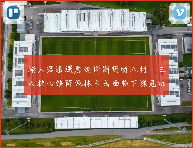湖人若遭遇詹姆斯斯玛特八村塁三大核心缺阵佩林卡或面临下课危机