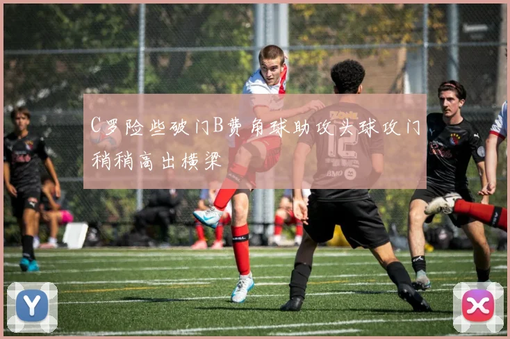 C罗险些破门B费角球助攻头球攻门稍稍高出横梁