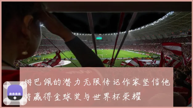 姆巴佩的潜力无限传记作家坚信他将赢得金球奖与世界杯荣耀