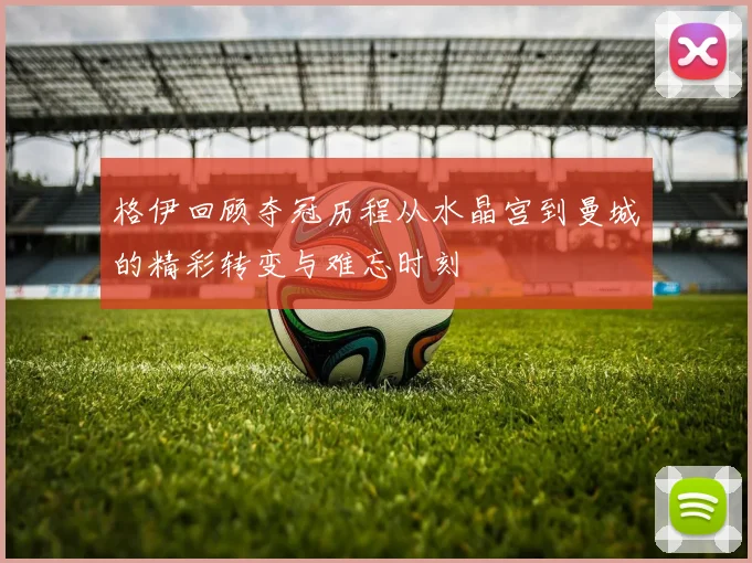 格伊回顾夺冠历程从水晶宫到曼城的精彩转变与难忘时刻