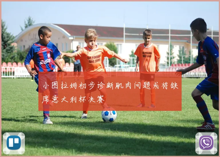小图拉姆初步诊断肌肉问题或将缺席意大利杯决赛