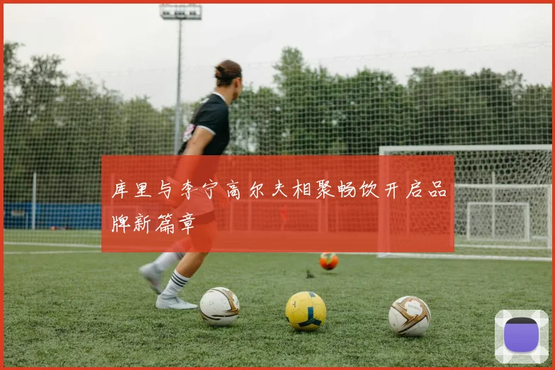 库里与李宁高尔夫相聚畅饮开启品牌新篇章
