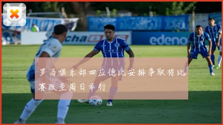 罗马俱乐部回应德比安排争取将比赛改至周日举行